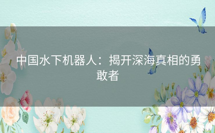 中国水下机器人：揭开深海真相的勇敢者