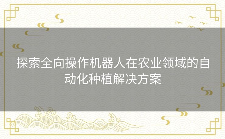 探索全向操作机器人在农业领域的自动化种植解决方案