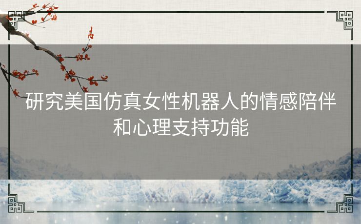 研究美国仿真女性机器人的情感陪伴和心理支持功能