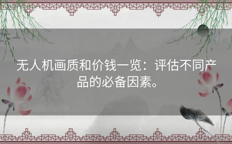 无人机画质和价钱一览：评估不同产品的必备因素。