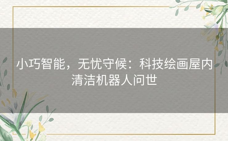 小巧智能，无忧守候：科技绘画屋内清洁机器人问世