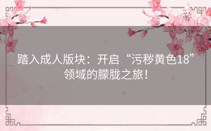 踏入成人版块：开启“污秽黄色18”领域的朦胧之旅！