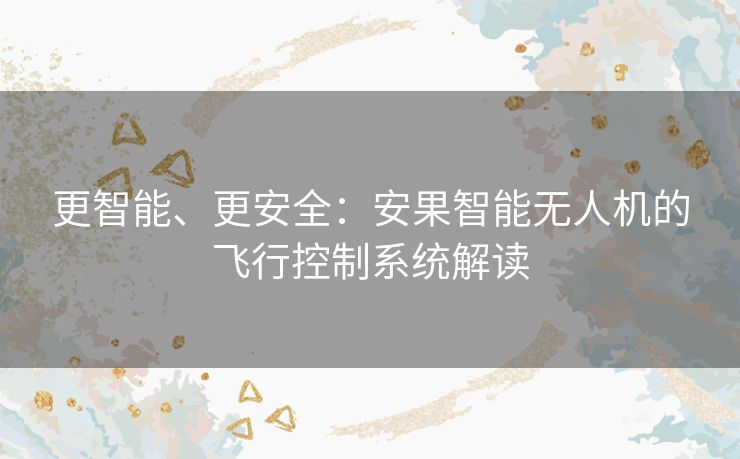 更智能、更安全：安果智能无人机的飞行控制系统解读