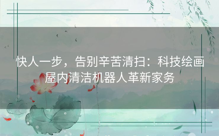 快人一步，告别辛苦清扫：科技绘画屋内清洁机器人革新家务