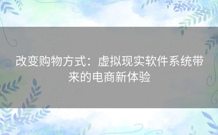 改变购物方式：虚拟现实软件系统带来的电商新体验
