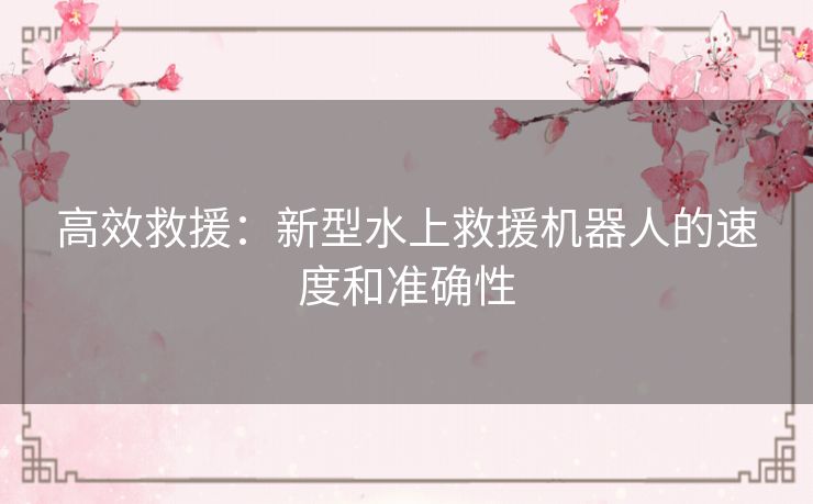 高效救援：新型水上救援机器人的速度和准确性