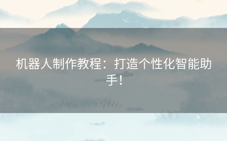 机器人制作教程：打造个性化智能助手！