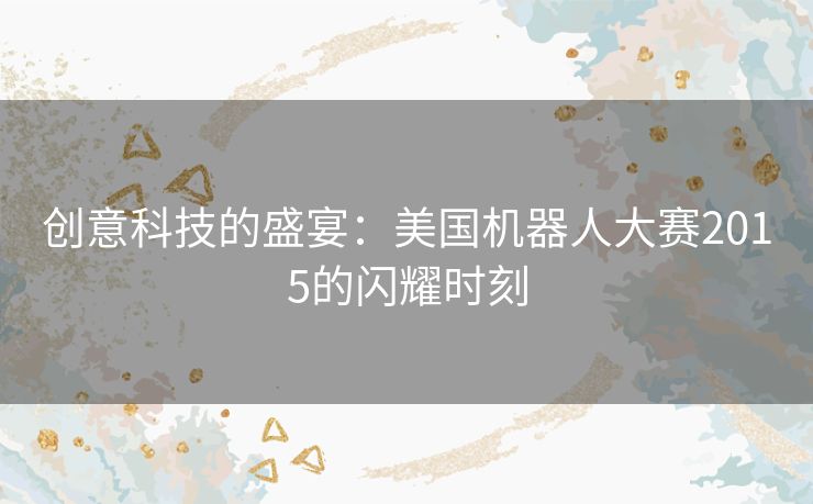 创意科技的盛宴：美国机器人大赛2015的闪耀时刻