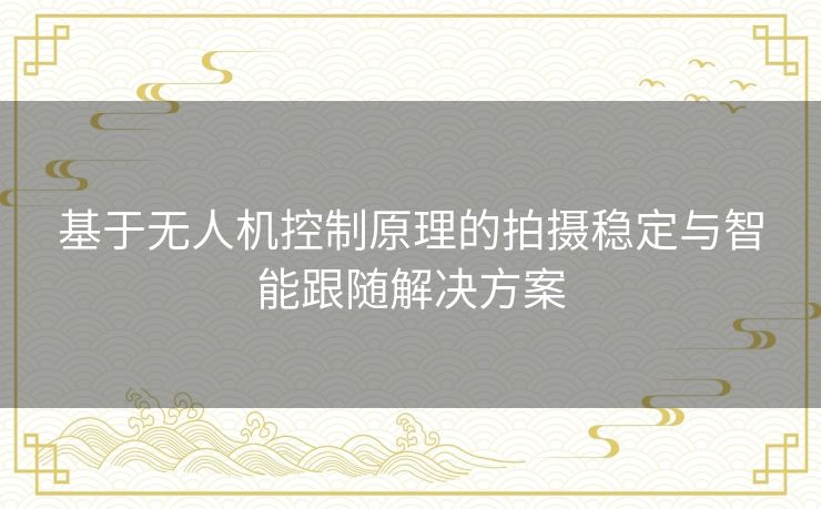 基于无人机控制原理的拍摄稳定与智能跟随解决方案
