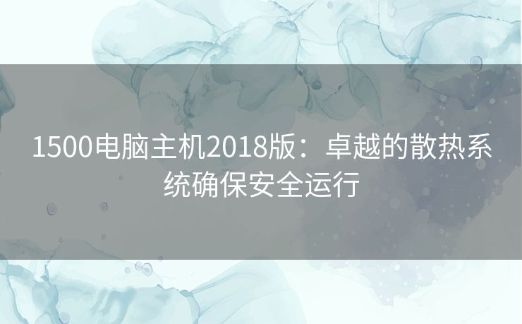 1500电脑主机2018版：卓越的散热系统确保安全运行