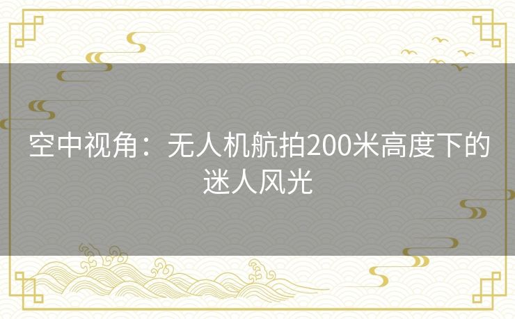 空中视角：无人机航拍200米高度下的迷人风光
