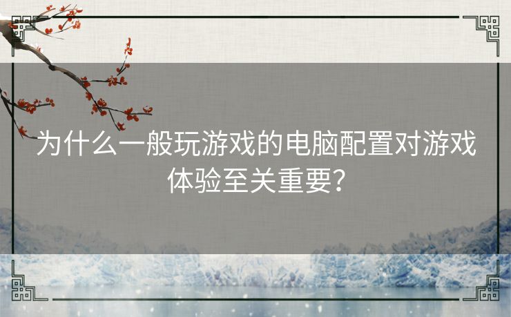 为什么一般玩游戏的电脑配置对游戏体验至关重要？