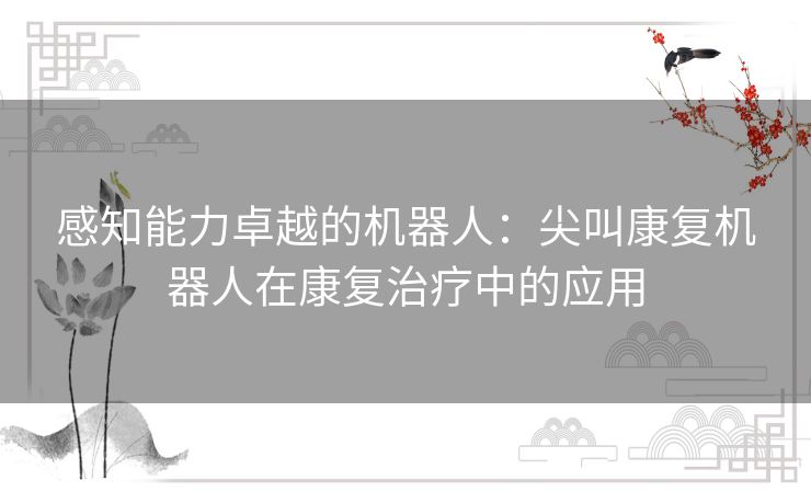 感知能力卓越的机器人：尖叫康复机器人在康复治疗中的应用