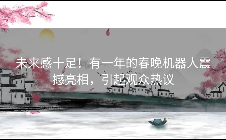 未来感十足！有一年的春晚机器人震撼亮相，引起观众热议