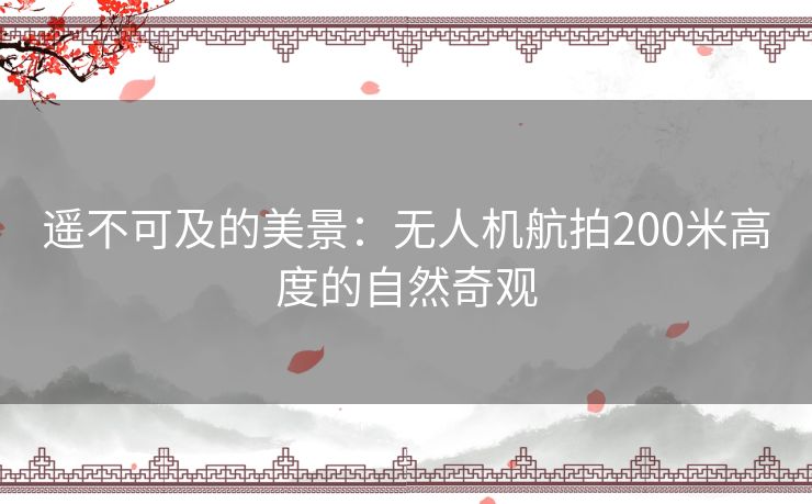 遥不可及的美景：无人机航拍200米高度的自然奇观
