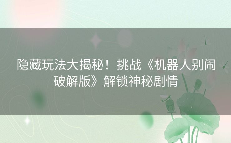 隐藏玩法大揭秘！挑战《机器人别闹破解版》解锁神秘剧情