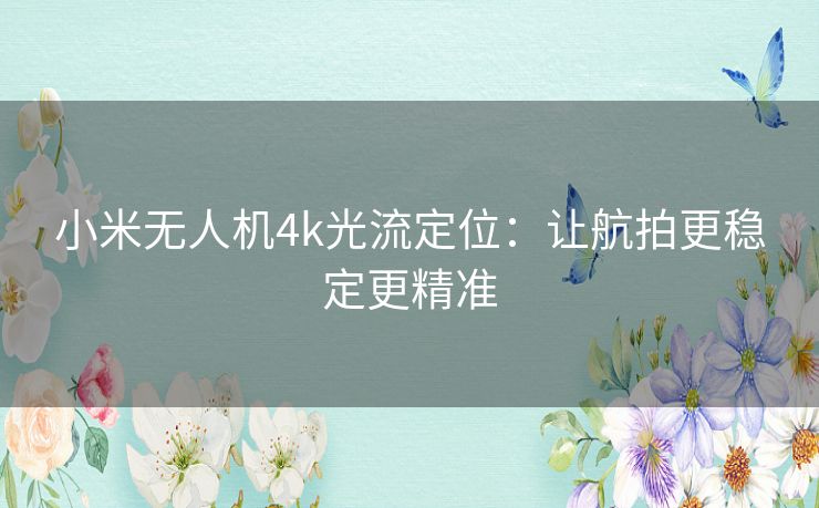 小米无人机4k光流定位：让航拍更稳定更精准