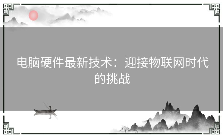 电脑硬件最新技术：迎接物联网时代的挑战