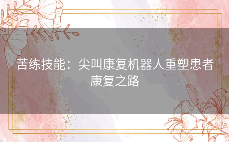苦练技能：尖叫康复机器人重塑患者康复之路