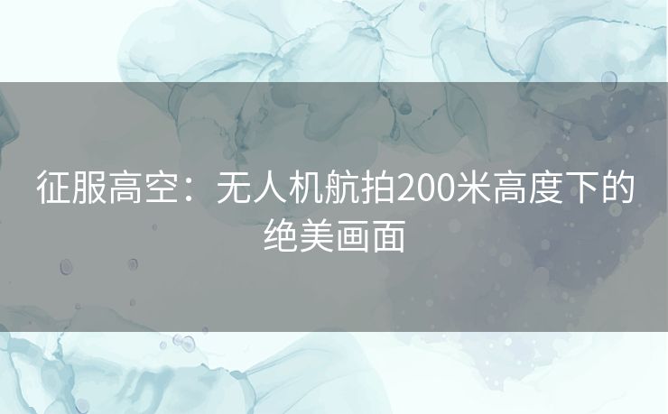 征服高空：无人机航拍200米高度下的绝美画面