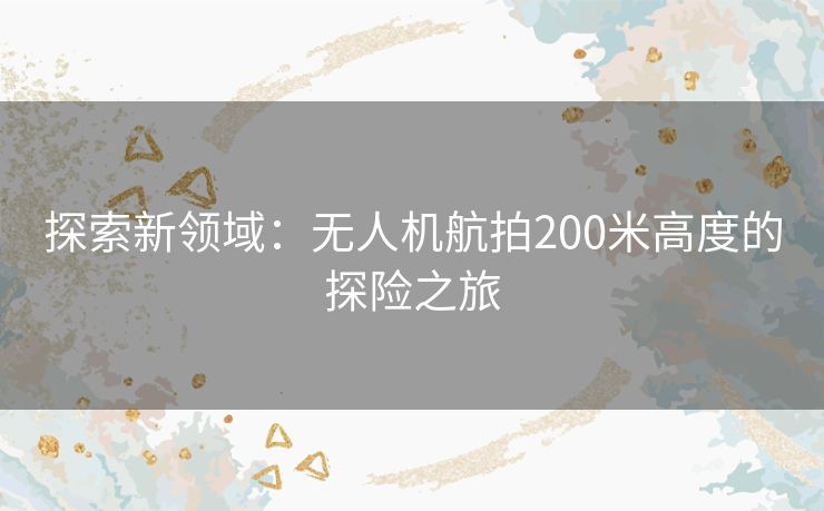 探索新领域：无人机航拍200米高度的探险之旅