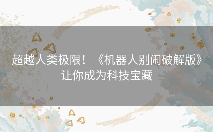 超越人类极限！《机器人别闹破解版》让你成为科技宝藏
