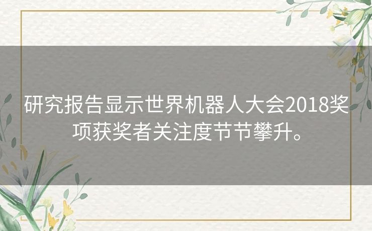 研究报告显示世界机器人大会2018奖项获奖者关注度节节攀升。