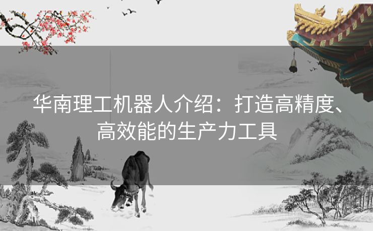 华南理工机器人介绍：打造高精度、高效能的生产力工具