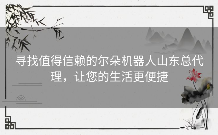 寻找值得信赖的尔朵机器人山东总代理，让您的生活更便捷