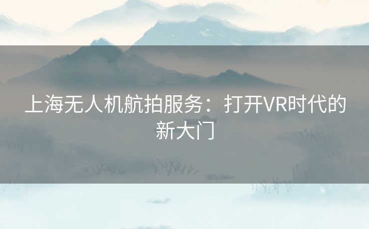 上海无人机航拍服务：打开VR时代的新大门
