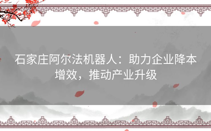 石家庄阿尔法机器人：助力企业降本增效，推动产业升级