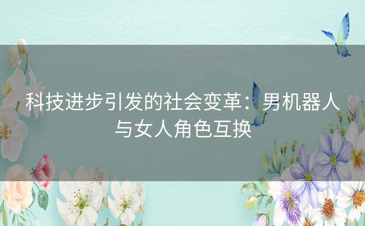 科技进步引发的社会变革：男机器人与女人角色互换