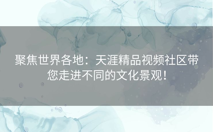 聚焦世界各地：天涯精品视频社区带您走进不同的文化景观！