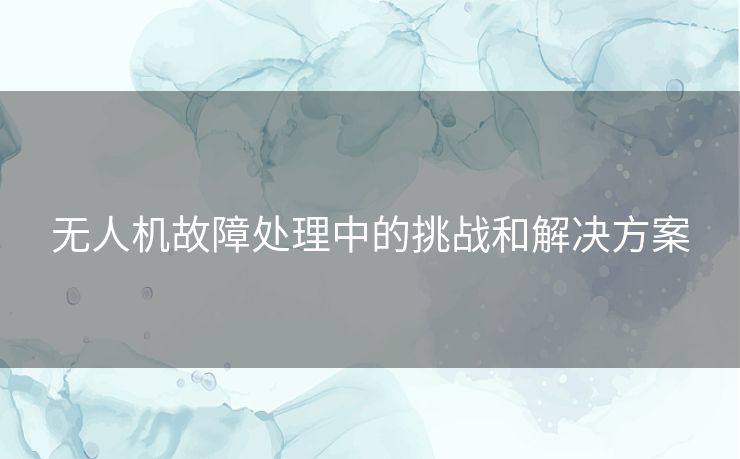 无人机故障处理中的挑战和解决方案