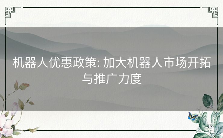 机器人优惠政策: 加大机器人市场开拓与推广力度