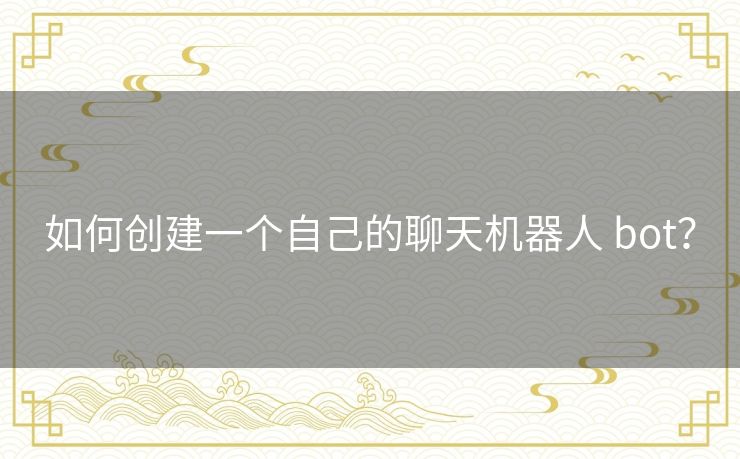 如何创建一个自己的聊天机器人 bot？