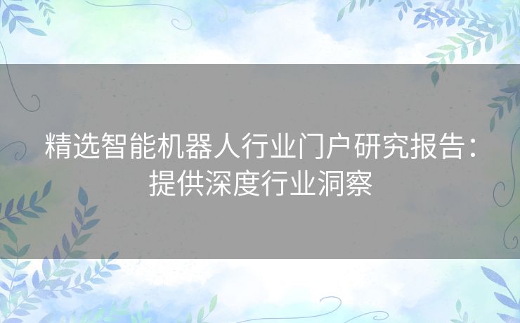 精选智能机器人行业门户研究报告：提供深度行业洞察