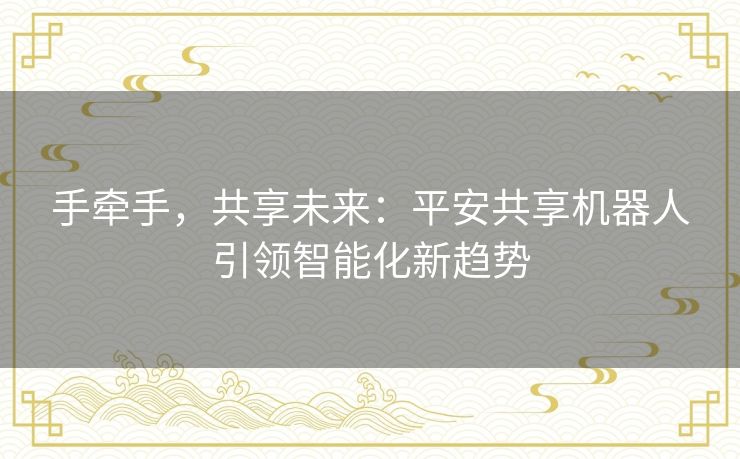 手牵手，共享未来：平安共享机器人引领智能化新趋势