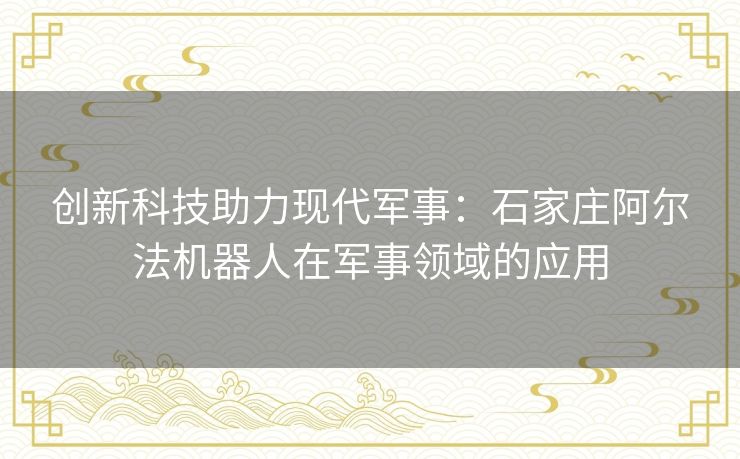 创新科技助力现代军事：石家庄阿尔法机器人在军事领域的应用