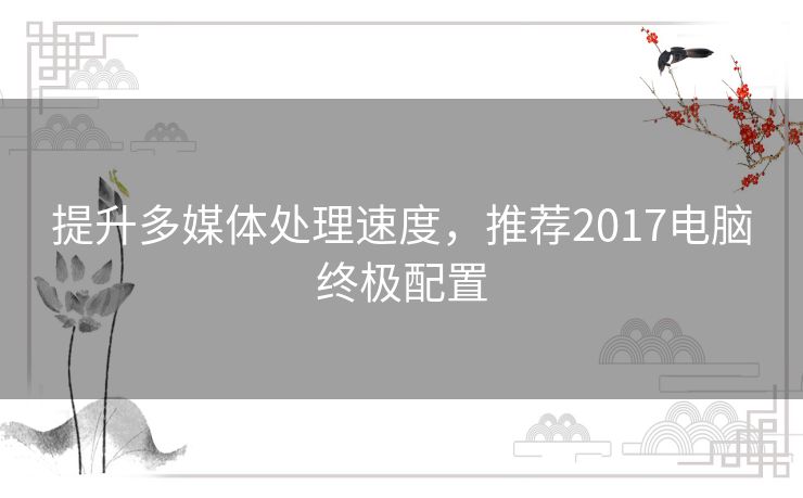 提升多媒体处理速度，推荐2017电脑终极配置
