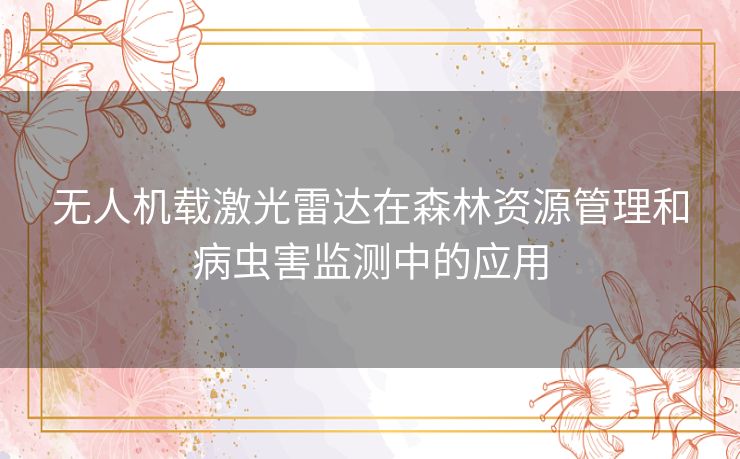 无人机载激光雷达在森林资源管理和病虫害监测中的应用