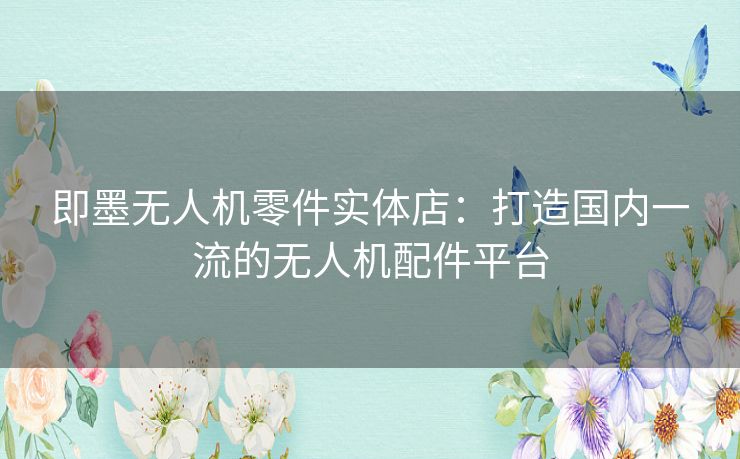 即墨无人机零件实体店：打造国内一流的无人机配件平台