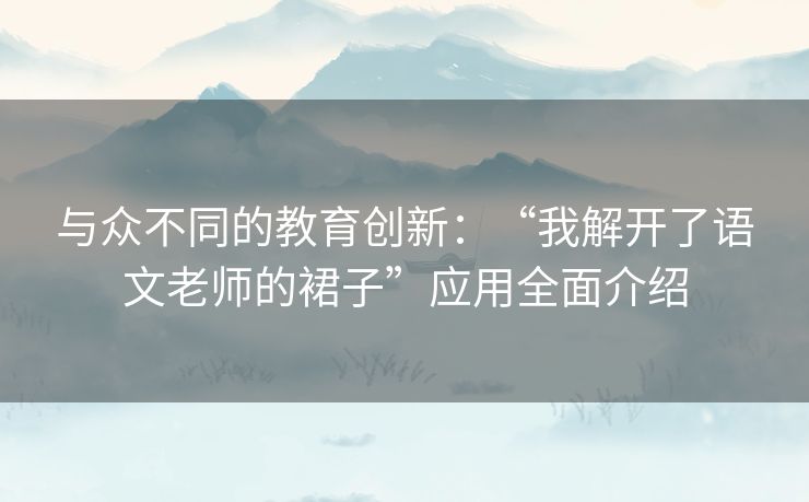 与众不同的教育创新：“我解开了语文老师的裙子”应用全面介绍