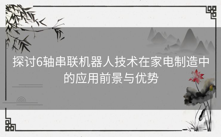 探讨6轴串联机器人技术在家电制造中的应用前景与优势