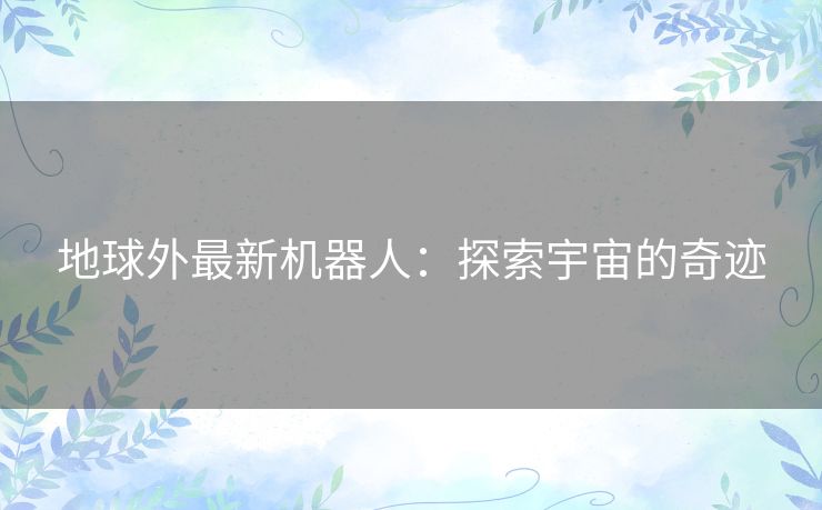 地球外最新机器人：探索宇宙的奇迹