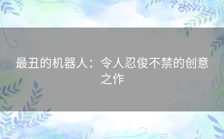 最丑的机器人：令人忍俊不禁的创意之作