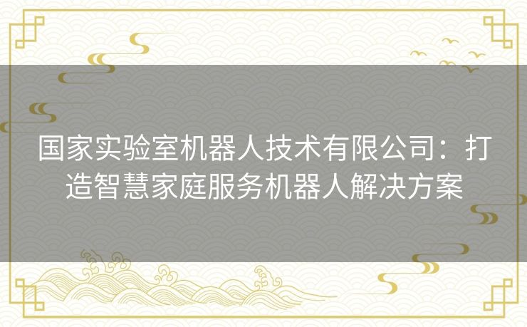 国家实验室机器人技术有限公司：打造智慧家庭服务机器人解决方案