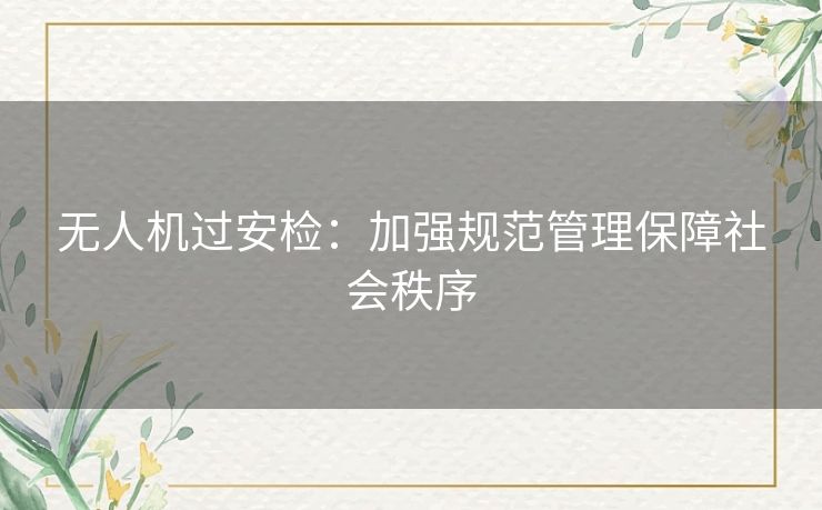 无人机过安检：加强规范管理保障社会秩序