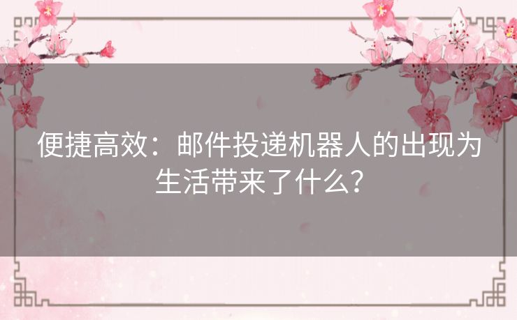 便捷高效：邮件投递机器人的出现为生活带来了什么？