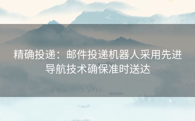 精确投递：邮件投递机器人采用先进导航技术确保准时送达